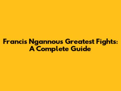 Francis Ngannou's Greatest Fights: A Complete Guide