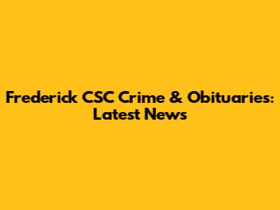 Frederick CSC Crime & Obituaries: Latest News