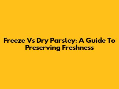 Freeze Vs Dry Parsley: A Guide To Preserving Freshness