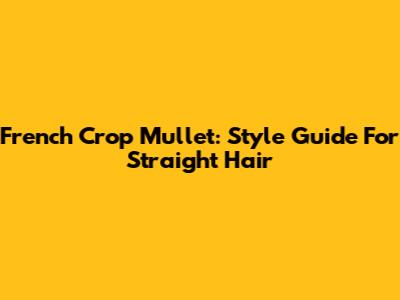French Crop Mullet: Style Guide For Straight Hair