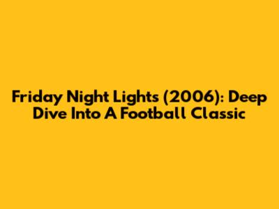 Friday Night Lights (2006): Deep Dive Into A Football Classic