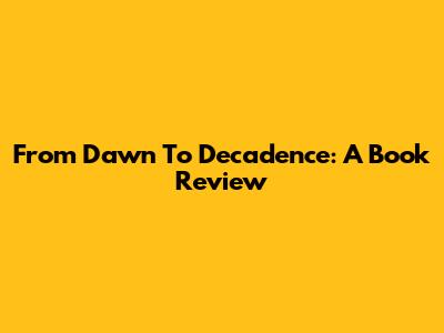 From Dawn To Decadence: A Book Review