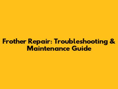 Frother Repair: Troubleshooting & Maintenance Guide