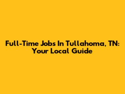 Full-Time Jobs In Tullahoma, TN: Your Local Guide