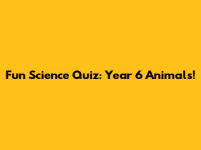 Fun Science Quiz: Year 6 Animals!