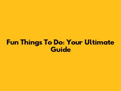 Fun Things To Do: Your Ultimate Guide