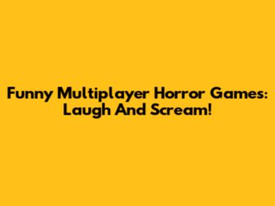 Funny Multiplayer Horror Games: Laugh And Scream!