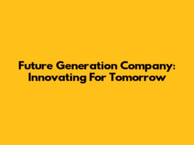 Future Generation Company: Innovating For Tomorrow