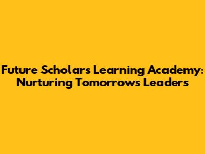 Future Scholars Learning Academy: Nurturing Tomorrow's Leaders