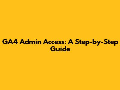 GA4 Admin Access: A Step-by-Step Guide