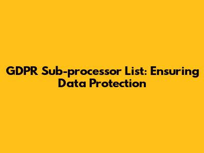GDPR Sub-processor List: Ensuring Data Protection