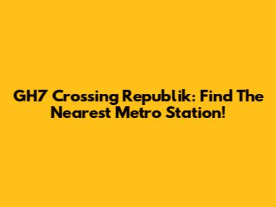 GH7 Crossing Republik: Find The Nearest Metro Station!