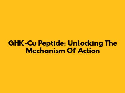 GHK-Cu Peptide: Unlocking The Mechanism Of Action