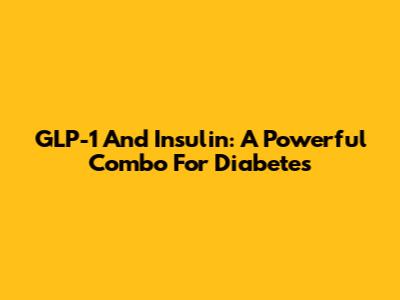 GLP-1 And Insulin: A Powerful Combo For Diabetes