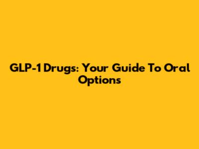 GLP-1 Drugs: Your Guide To Oral Options