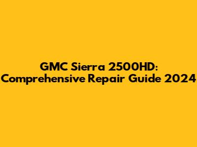 GMC Sierra 2500HD: Comprehensive Repair Guide 2024