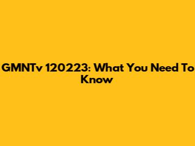 GMNTv 120223: What You Need To Know