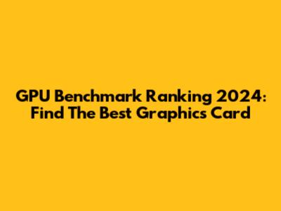 GPU Benchmark Ranking 2024: Find The Best Graphics Card