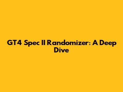 GT4 Spec II Randomizer: A Deep Dive