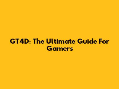 GT4D: The Ultimate Guide For Gamers