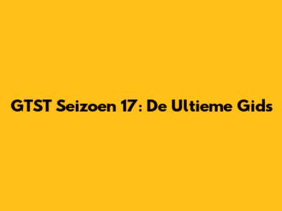 GTST Seizoen 17: De Ultieme Gids