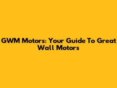 GWM Motors: Your Guide To Great Wall Motors