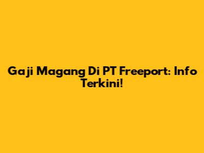 Gaji Magang Di PT Freeport: Info Terkini!