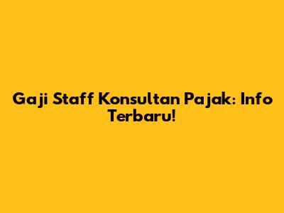 Gaji Staff Konsultan Pajak: Info Terbaru!