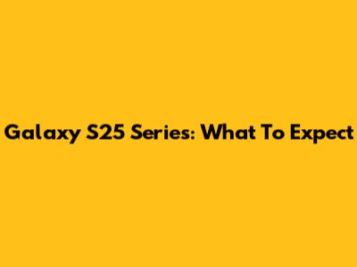 Galaxy S25 Series: What To Expect