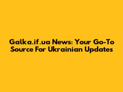 Galka.if.ua News: Your Go-To Source For Ukrainian Updates