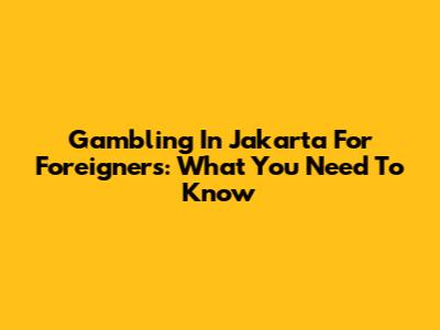 Gambling In Jakarta For Foreigners: What You Need To Know