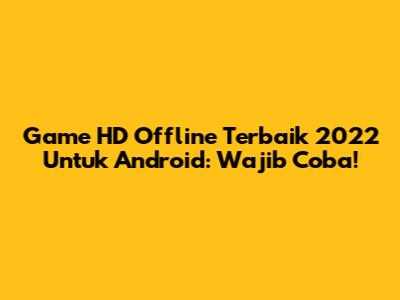 Game HD Offline Terbaik 2022 Untuk Android: Wajib Coba!