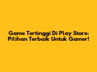 Game Tertinggi Di Play Store: Pilihan Terbaik Untuk Gamer!