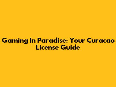 Gaming In Paradise: Your Curacao License Guide