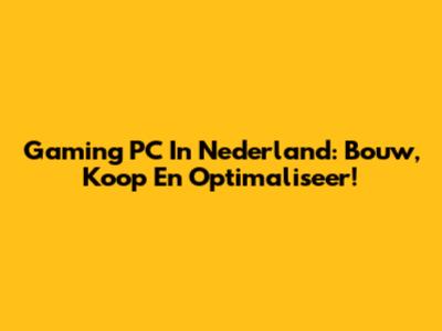 Gaming PC In Nederland: Bouw, Koop En Optimaliseer!