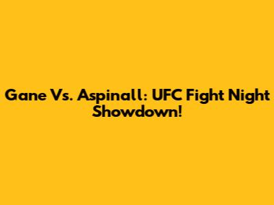 Gane Vs. Aspinall: UFC Fight Night Showdown!
