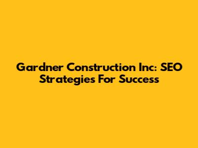 Gardner Construction Inc: SEO Strategies For Success