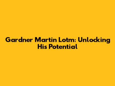 Gardner Martin Lotm: Unlocking His Potential
