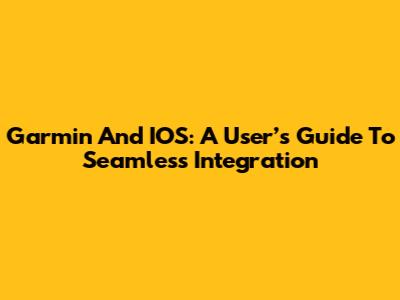 Garmin And IOS: A User’s Guide To Seamless Integration