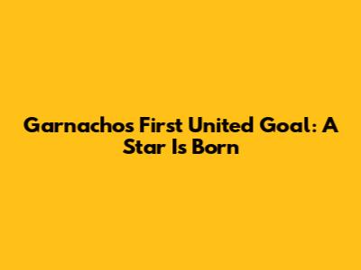 Garnacho's First United Goal: A Star Is Born