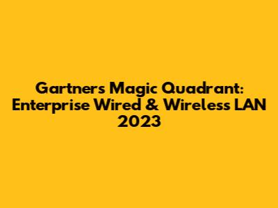 Gartner's Magic Quadrant: Enterprise Wired & Wireless LAN 2023