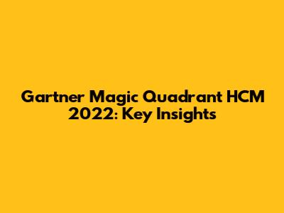 Gartner Magic Quadrant HCM 2022: Key Insights
