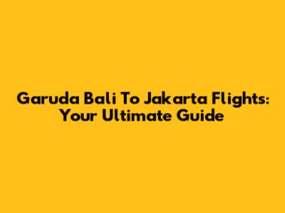 Garuda Bali To Jakarta Flights: Your Ultimate Guide
