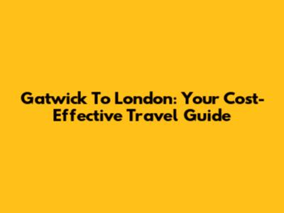 Gatwick To London: Your Cost-Effective Travel Guide