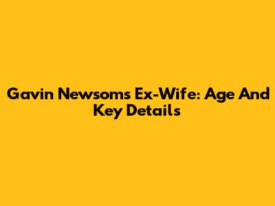 Gavin Newsom's Ex-Wife: Age And Key Details