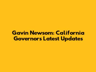 Gavin Newsom: California Governor's Latest Updates