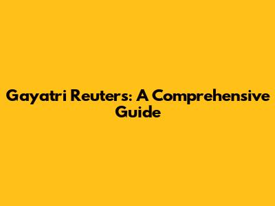 Gayatri Reuters: A Comprehensive Guide