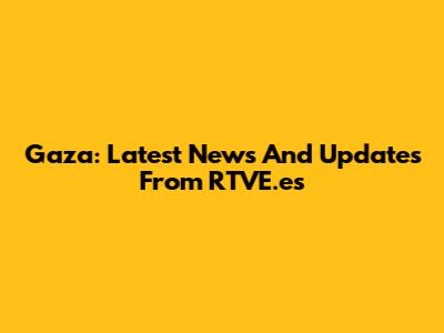 Gaza: Latest News And Updates From RTVE.es