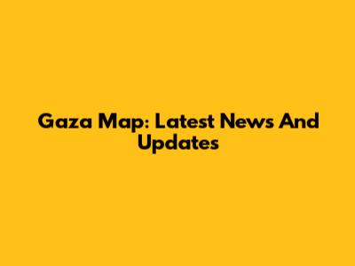 Gaza Map: Latest News And Updates
