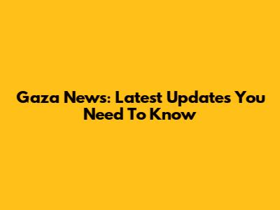 Gaza News: Latest Updates You Need To Know